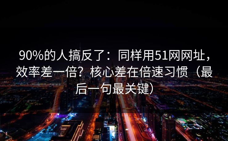90%的人搞反了:同样用51网网址,效率差一倍?核心差在倍速习惯(最后一句最关键) 90%的人搞反了:同样用51网网址,效率差一倍?核心差在倍速习惯(最后一句最关键)