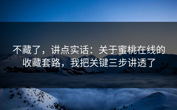 不藏了，讲点实话：关于蜜桃在线的收藏套路，我把关键三步讲透了