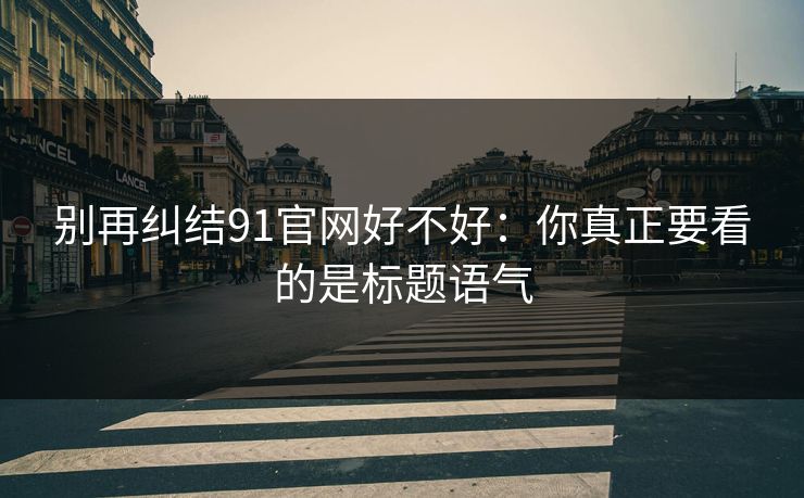 别再纠结91官网好不好：你真正要看的是标题语气