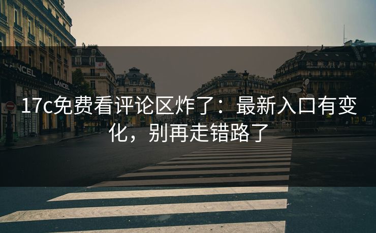 17c免费看评论区炸了：最新入口有变化，别再走错路了