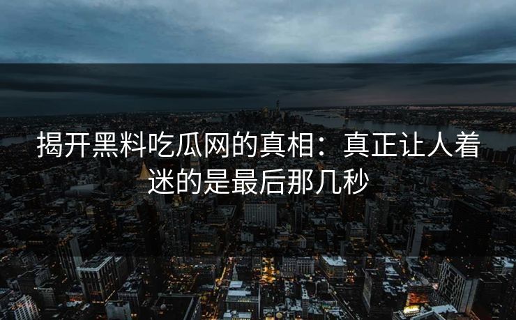 揭开黑料吃瓜网的真相：真正让人着迷的是最后那几秒