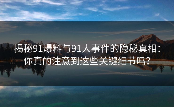揭秘91爆料与91大事件的隐秘真相:你真的注意到这些关键细节吗? 揭秘91爆料与91大事件的隐秘真相:你真的注意到这些关键细节吗?