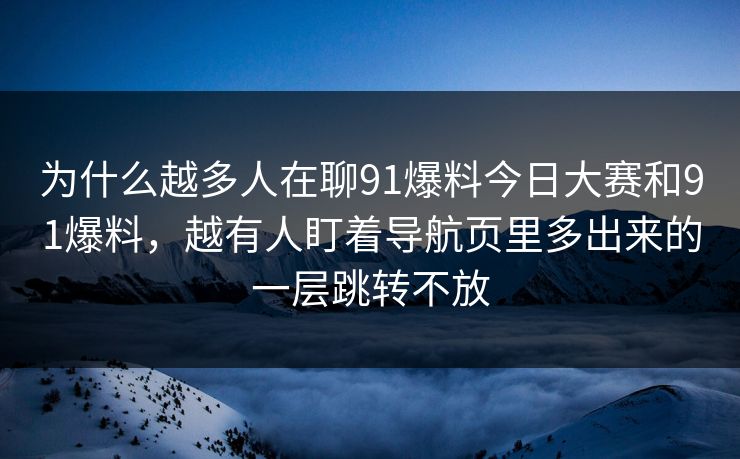 为什么越多人在聊91爆料今日大赛和91爆料,越有人盯着导航页里多出来的一层跳转不放 为什么越多人在聊91爆料今日大赛和91爆料,越有人盯着导航页里多出来的一层跳转不放